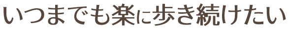 いつまでも楽に歩き続けたい