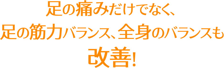 足の痛みだけでなく、足の筋力バランス、全身のバランスも改善！